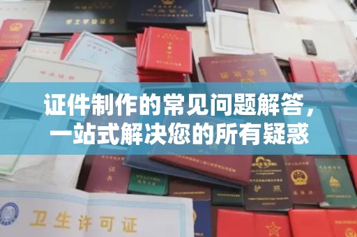 格尔木证件制作的常见问题解答，一站式解决您的所有疑惑